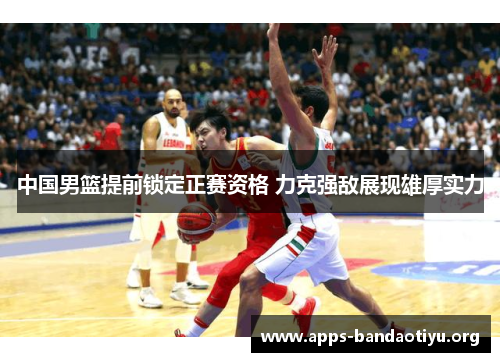中国男篮提前锁定正赛资格 力克强敌展现雄厚实力