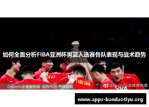 如何全面分析FIBA亚洲杯男篮入选赛各队表现与战术趋势